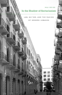 In the Shadow of Sectarianism: Law, Shi`ism, and the Making of Modern Lebanon by Weiss, Max