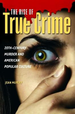 The Rise of True Crime: Twentieth Century Murder and American Popular Culture by Murley, Jean