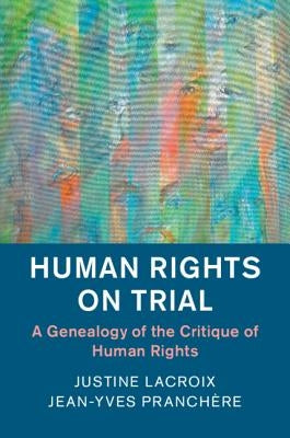 Human Rights on Trial: A Genealogy of the Critique of Human Rights by LaCroix, Justine