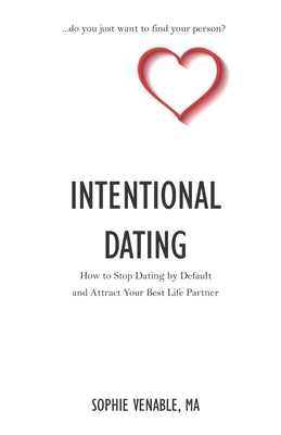 Intentional Dating: How to Stop Dating by Default and Attract Your Best Life Partner by Venable, Sophie