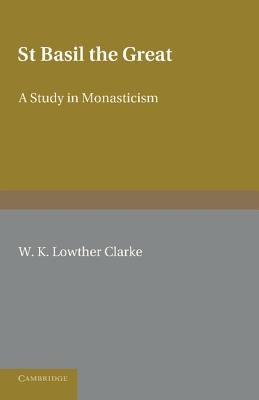 St Basil the Great: A Study in Monasticism by Lowther Clarke, W. K.
