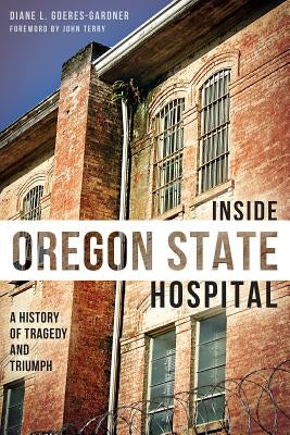 Inside Oregon State Hospital:: A History of Tragedy and Triumph by Goeres-Gardner, Diane