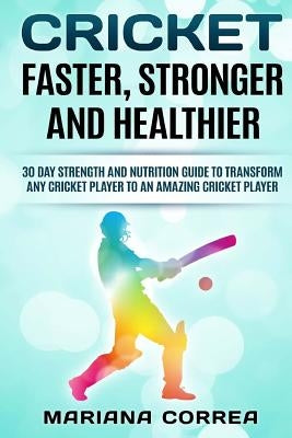 CRICKET FASTER, STRONGER And HEALTHIER: 30 DAY STRENGTH AND NUTRITION GUIDE TO TRANSFORM ANY CRICKET PLAYER To AN AMAZING CRICKET PLAYER by Correa, Mariana
