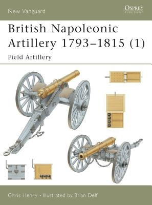 British Napoleonic Artillery 1793 1815 (1): Field Artillery by Henry, Chris