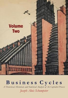 Business Cycles [Volume Two]: A Theoretical, Historical, and Statistical Analysis of the Capitalist Process by Schumpeter, Joseph A.