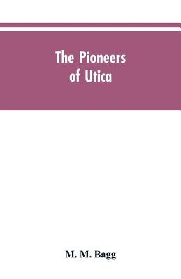 The pioneers of Utica: being sketches of its inhabitants and its institutions, with the civil history of the place, from the earliest settlem by Bagg, M. M.