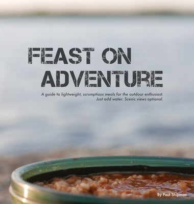 Feast on Adventure: Lightweight, scrumptious recipes for the outdoor enthusiast. Just add water. Scenic views optional. by Shipman, Paul