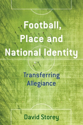 Football, Place and National Identity: Transferring Allegiance by Storey, David
