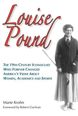 Louise Pound: The 19th Century Iconoclast Who Forever Changed America's Views about Women, Academics and Sports by Krohn, Marie