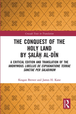 The Conquest of the Holy Land by Ṣalāḥ Al-Dīn: A Critical Edition and Translation of the Anonymous Libellus de Expugnatione Terr by Brewer, Keagan