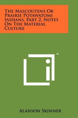 The Mascoutens Or Prairie Potawatomi Indians, Part 2, Notes On The Material Culture by Skinner, Alanson