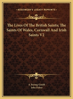 The Lives Of The British Saints; The Saints Of Wales, Cornwall And Irish Saints V2 by Baring-Gould, S.