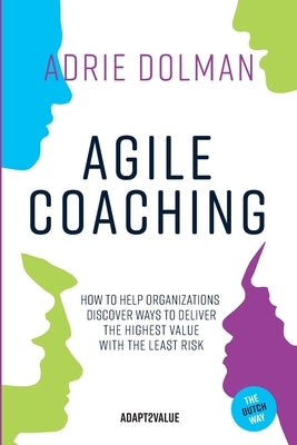 Agile Coaching, the Dutch way: How to help organizations discover ways to deliver the highest value in the shortest time and with the least risk by Dolman, Adrie