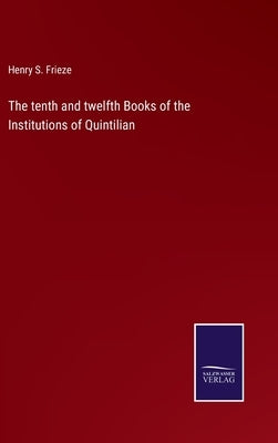The tenth and twelfth Books of the Institutions of Quintilian by Frieze, Henry S.