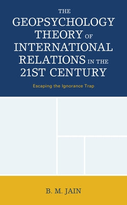The Geopsychology Theory of International Relations in the 21st Century: Escaping the Ignorance Trap by Jain, B. M.