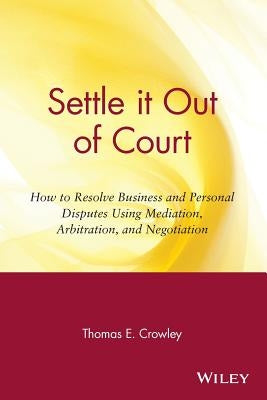 Settle It Out of Court: How to Resolve Business and Personal Disputes Using Mediation, Arbitration, and Negotiation by Crowley, Thomas E.