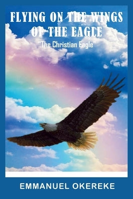 Flying on the Wings of the Eagle: The Christian Eagle by Okereke, Emmanuel