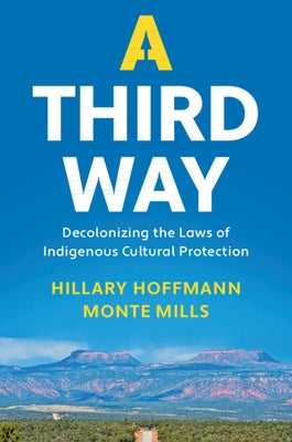 A Third Way: Decolonizing the Laws of Indigenous Cultural Protection by Hoffmann, Hillary M.