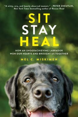 Sit Stay Heal: How an Underachieving Labrador Won Our Hearts and Brought Us Together by Miskimen, Mel