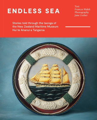 Endless Sea: Stories Told Through the Taonga of the New Zealand Maritime Museum Hui Te Ananui a Tangaroa by Walsh, Frances