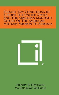 Present Day Conditions in Europe; The United States and the Armenian Mandate; Report of the American Military Mission to Armenia by Davison, Henry P.