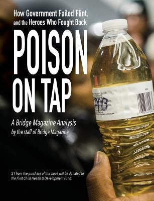 Poison on Tap (A Bridge Magazine Analysis): How Government Failed Flint, and the Heroes Who Fought Back by The Staff of Bridge Magazine