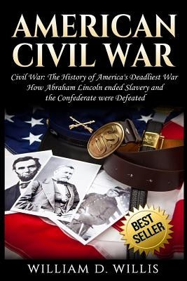 American Civil War: Civil War: The History of America's Deadliest War - How Abraham Lincoln ended Slavery and the Confederate were Defeate by Willis, William D.