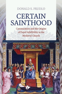 Certain Sainthood: Canonization and the Origins of Papal Infallibility in the Medieval Church by Prudlo, Donald S.