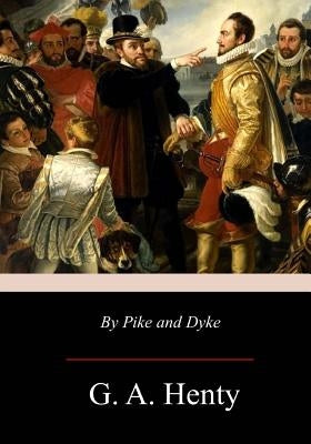 By Pike and Dyke: a Tale of the Rise of the Dutch Republic by Henty, G. a.