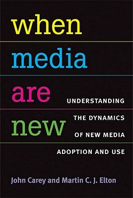 When Media Are New: Understanding the Dynamics of New Media Adoption and Use by Carey, John