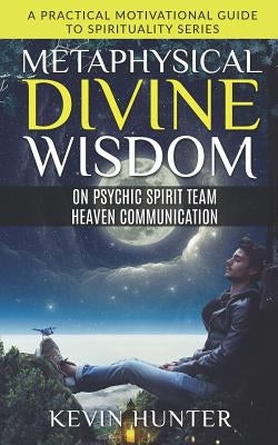 Metaphysical Divine Wisdom on Psychic Spirit Team Heaven Communication: A Practical Motivational Guide to Spirituality Series by Hunter, Kevin