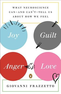 Joy, Guilt, Anger, Love: What Neuroscience Can--And Can't--Tell Us about How We Feel by Frazzetto, Giovanni