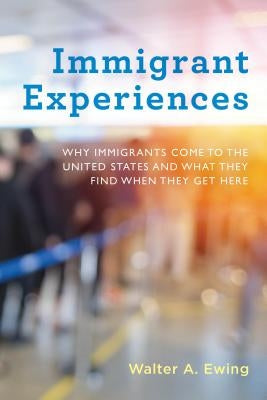 Immigrant Experiences: Why Immigrants Come to the United States and What They Find When They Get Here by Ewing, Walter A.