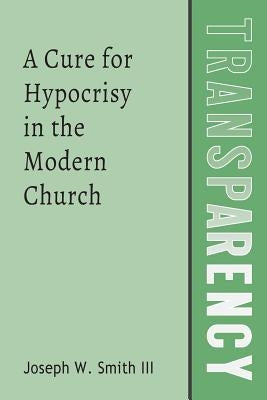 Transparency: A Cure for Hypocrisy in the Modern Church by Smith III, Joseph W.
