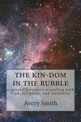 The kin-dom in the rubble: a queer person's wrestling with God, scripture, and humanity by Smith, Avery