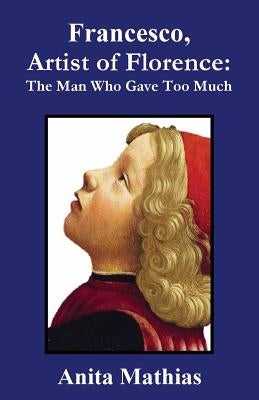 Francesco, Artist of Florence: The Man Who Gave Too Much by Mathias, Anita