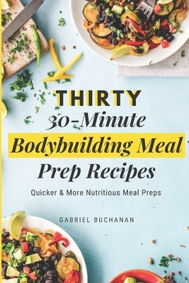 Thirty 30-Minute Bodybuilding Meal Prep Recipes: Quicker & More Nutritious Meal Preps by Buchanan, Gabriel