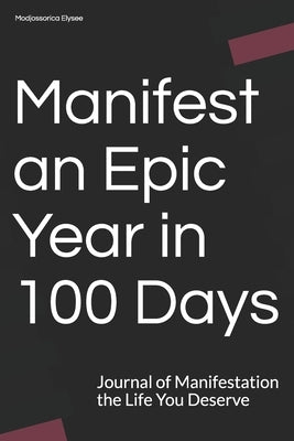 Manifest an Epic Year in 100 Days: Journal of Manifestation the Life You Deserve by Elysee, Modjossorica