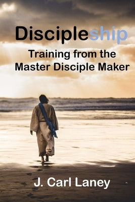 Discipleship: Training from the Master Disciple Maker by Laney, J. Carl