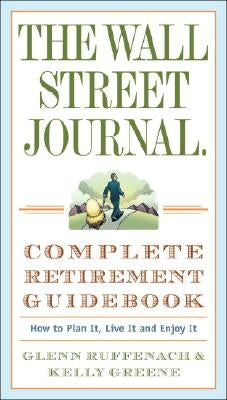 The Wall Street Journal. Complete Retirement Guidebook: How to Plan It, Live It and Enjoy It by Ruffenach, Glenn