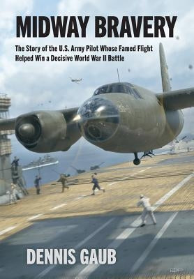 Midway Bravery: The Story of the U.S. Army Pilot Whose Famed Flight Helped Win a Decisive World War II Battle by Gaub, Dennis W.