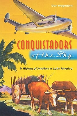 Conquistadors of the Sky: A History of Aviation in Latin America by Hagedorn, Dan