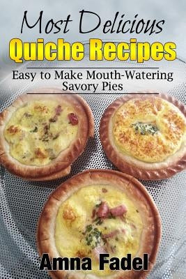 Most Delicious Quiche Recipes: Easy to Make Mouth-Watering Savory Pies by Fadel, Amna