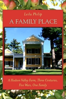A Family Place: A Hudson Valley Farm, Three Centuries, Five Wars, One Family by Philip, Leila