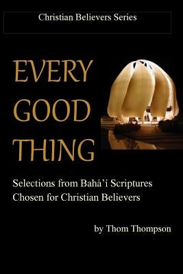 Every Good Thing: Selections from Baha'i Scriptures Chosen for Christian Believers by Thompson, Thom
