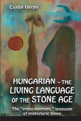 Hungarian - the living language of the stone age: The ?proto-nostratic? language of prehistoric times by Varga, Csaba