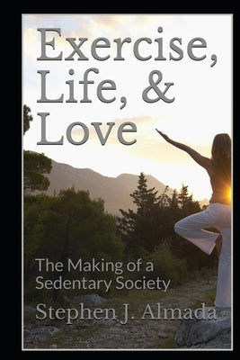Exercise, Life, & Love: The Making of a Sedentary Society by Almada, Stephen J.