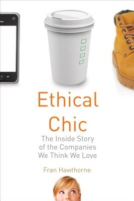 Ethical Chic: The Inside Story of the Companies We Think We Love by Hawthorne, Fran