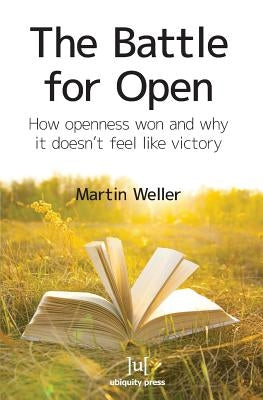 The Battle For Open: How openness won and why it doesn't feel like victory by Weller, Martin