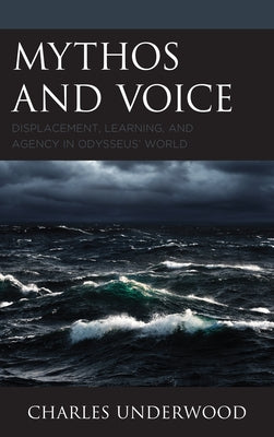 Mythos and Voice: Displacement, Learning, and Agency in Odysseus' World by Underwood, Charles